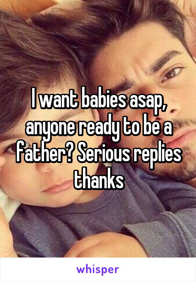I want babies asap, anyone ready to be a father? Serious replies thanks
