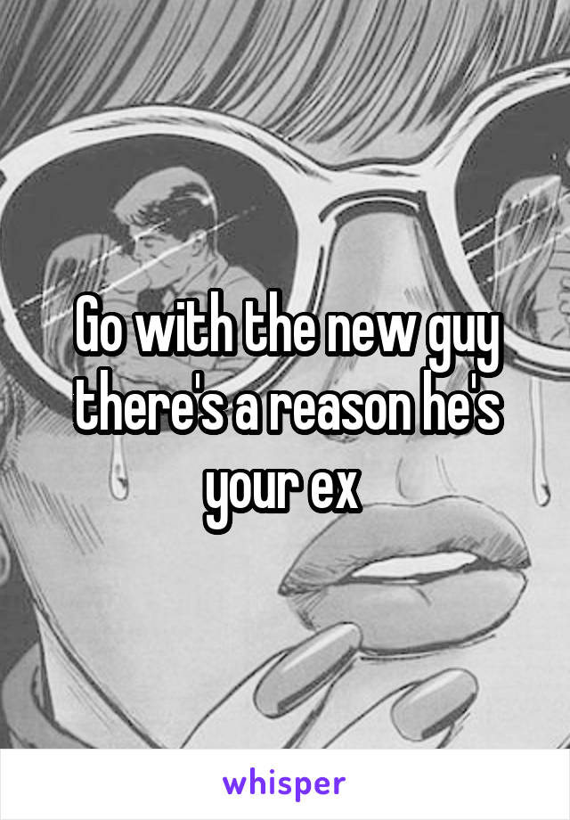 Go with the new guy there's a reason he's your ex 