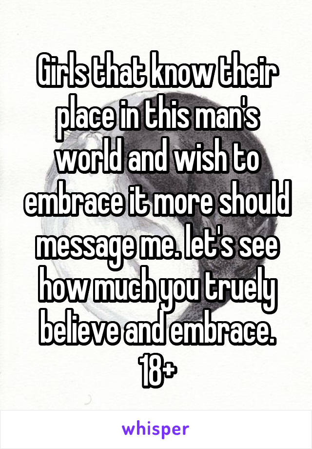 Girls that know their place in this man's world and wish to embrace it more should message me. let's see how much you truely believe and embrace. 18+