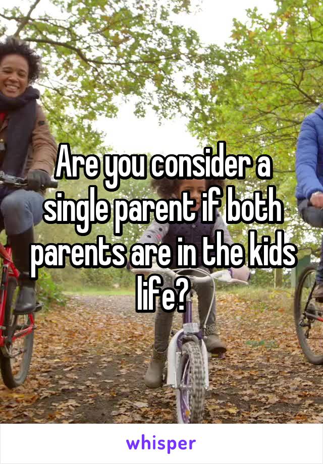 Are you consider a single parent if both parents are in the kids life?