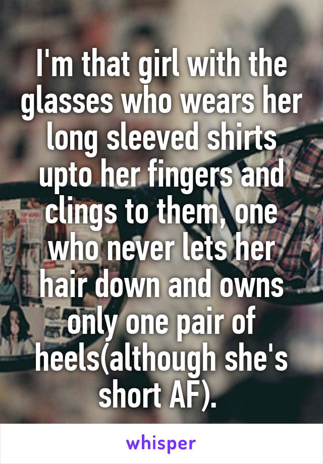 I'm that girl with the glasses who wears her long sleeved shirts upto her fingers and clings to them, one who never lets her hair down and owns only one pair of heels(although she's short AF). 
