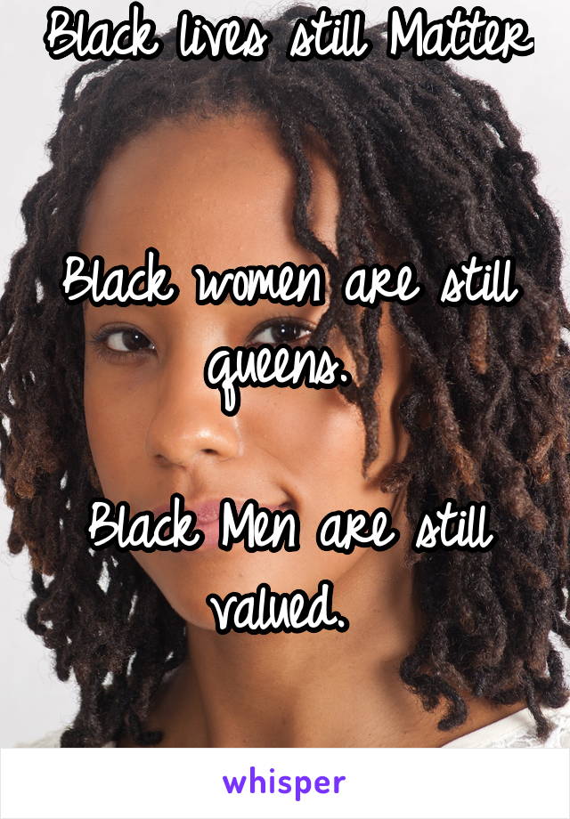 Black lives still Matter 

Black women are still queens. 

Black Men are still valued. 

