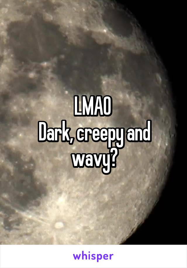 LMAO 
Dark, creepy and wavy?