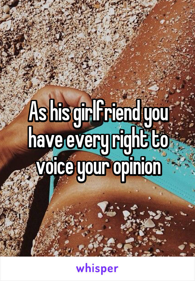 As his girlfriend you have every right to voice your opinion