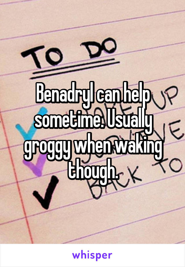 Benadryl can help sometime. Usually groggy when waking though.
