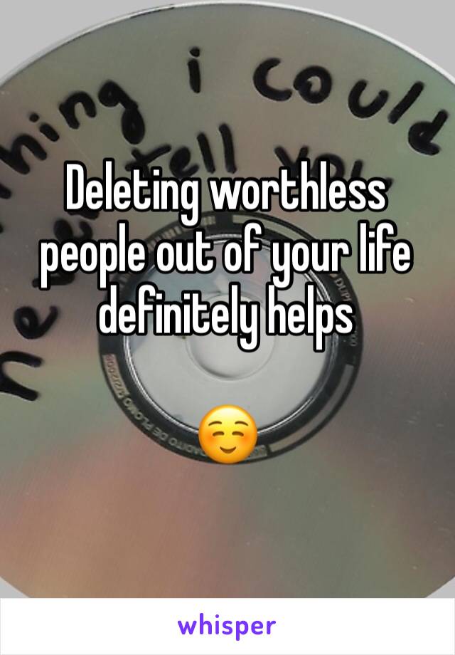 Deleting worthless people out of your life definitely helps

☺️