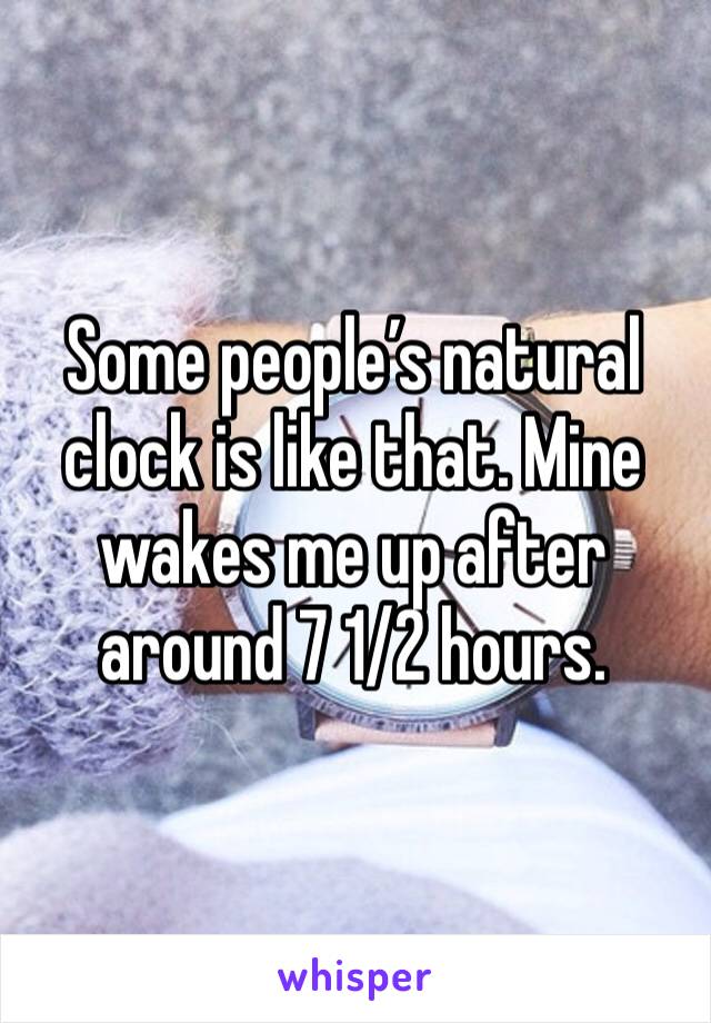 Some people’s natural clock is like that. Mine wakes me up after around 7 1/2 hours.