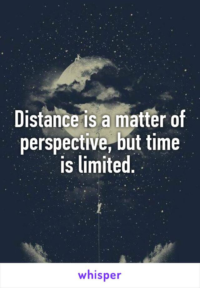 Distance is a matter of perspective, but time is limited. 