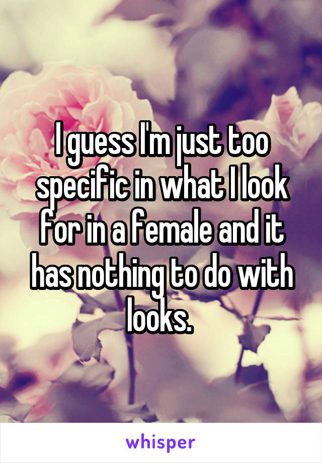 I guess I'm just too specific in what I look for in a female and it has nothing to do with looks. 