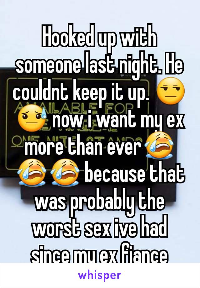 Hooked up with someone last night. He couldnt keep it up. 😒😓 now i want my ex more than ever😭😭😭 because that was probably the worst sex ive had since my ex fiance