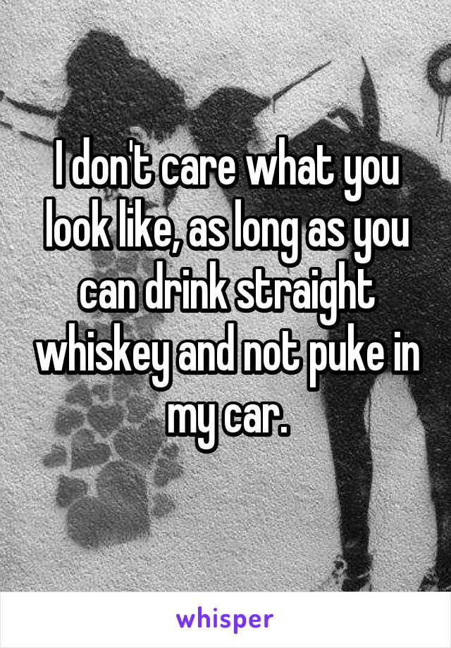 I don't care what you look like, as long as you can drink straight whiskey and not puke in my car.
