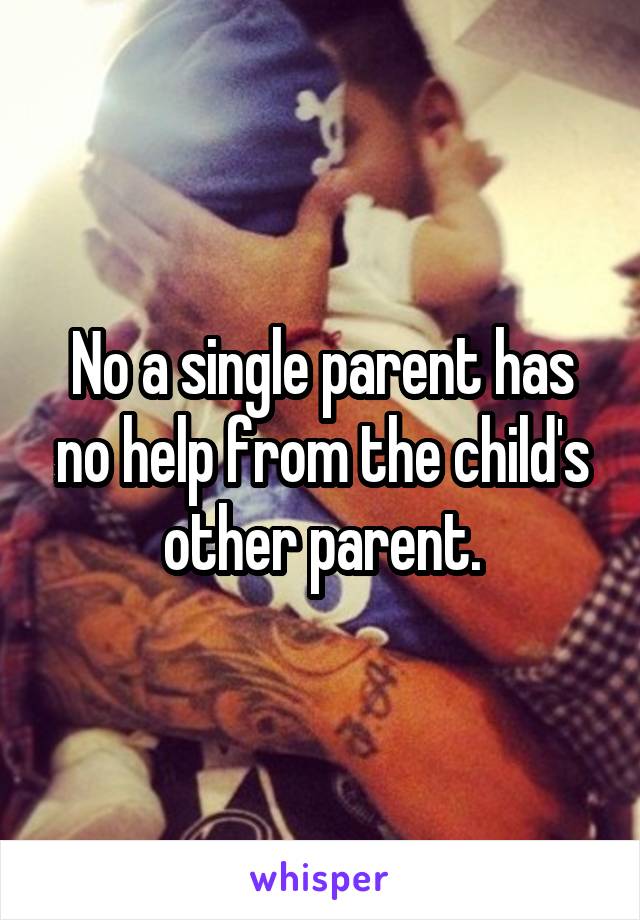 No a single parent has no help from the child's other parent.