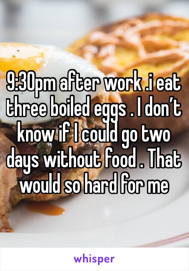 9:30pm after work .i eat three boiled eggs . I don’t know if I could go two days without food . That would so hard for me