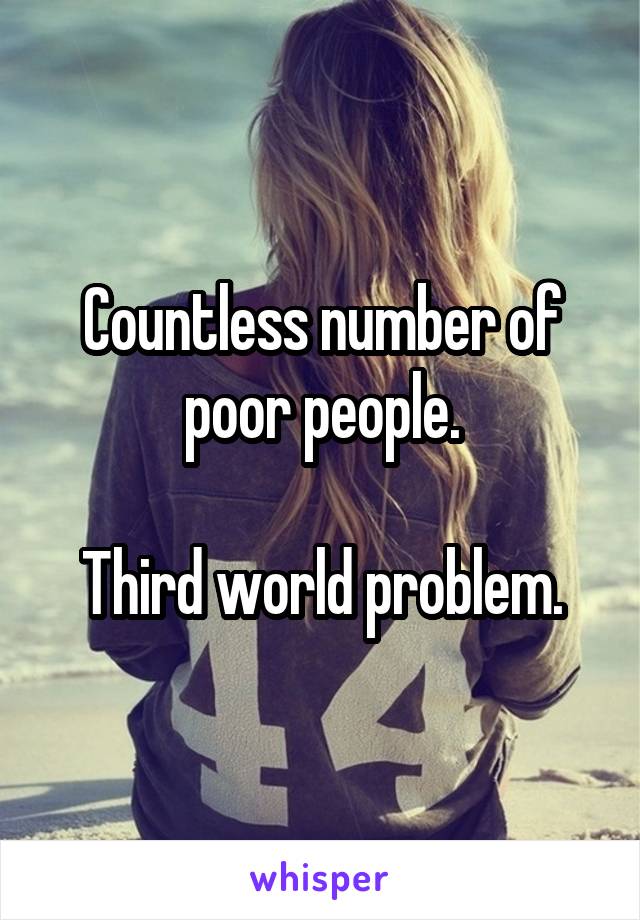 Countless number of poor people.

Third world problem.