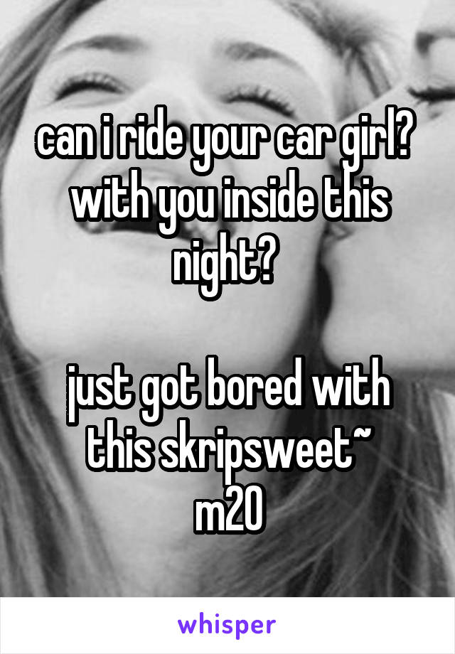 can i ride your car girl? 
with you inside this night? 

just got bored with this skripsweet~
m20