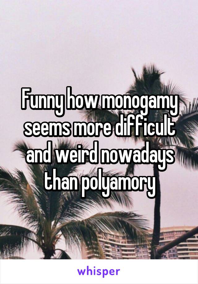 Funny how monogamy seems more difficult and weird nowadays than polyamory