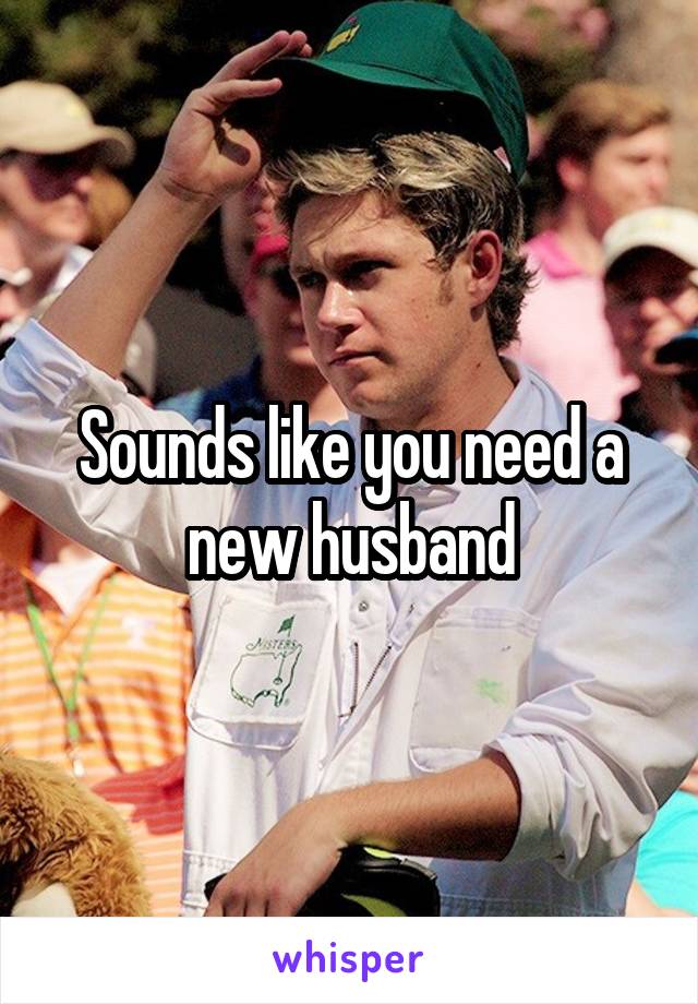 Sounds like you need a new husband
