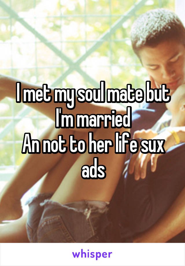 I met my soul mate but I'm married
An not to her life sux ads