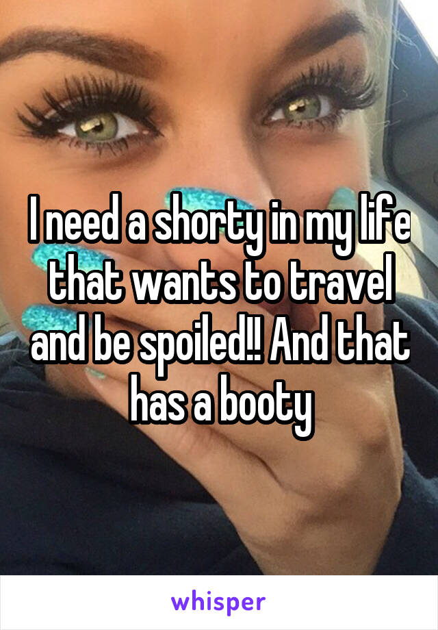 I need a shorty in my life that wants to travel and be spoiled!! And that has a booty