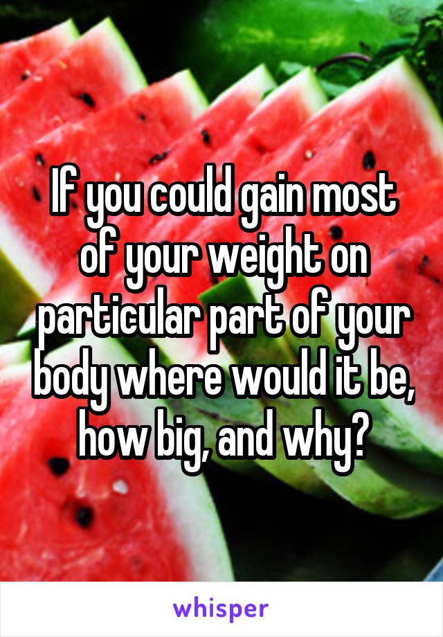 If you could gain most of your weight on particular part of your body where would it be, how big, and why?
