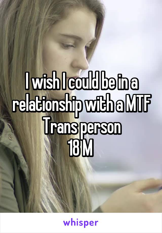 I wish I could be in a relationship with a MTF Trans person
18 M 