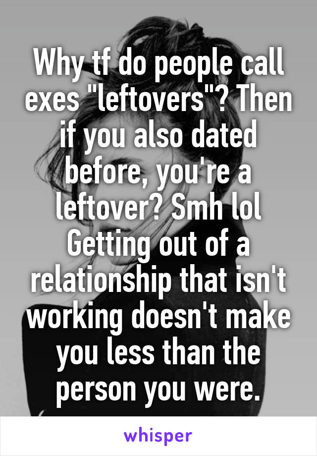 Why tf do people call exes "leftovers"? Then if you also dated before, you're a leftover? Smh lol
Getting out of a relationship that isn't working doesn't make you less than the person you were.