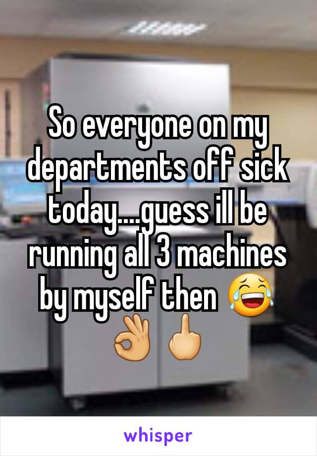 So everyone on my departments off sick today....guess ill be running all 3 machines by myself then 😂👌🖕