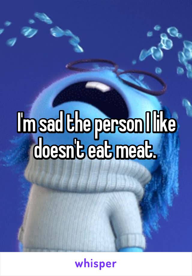 I'm sad the person I like doesn't eat meat. 