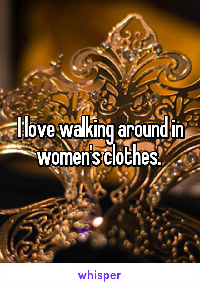 I love walking around in women's clothes. 