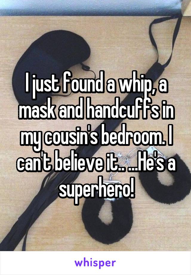 I just found a whip, a mask and handcuffs in my cousin's bedroom. I can't believe it.. ...He's a superhero!