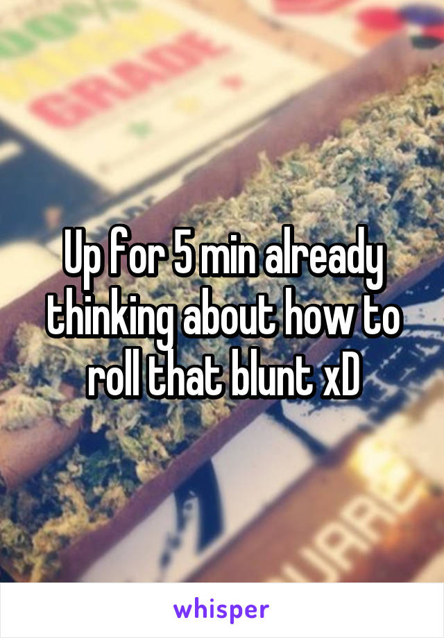Up for 5 min already thinking about how to roll that blunt xD