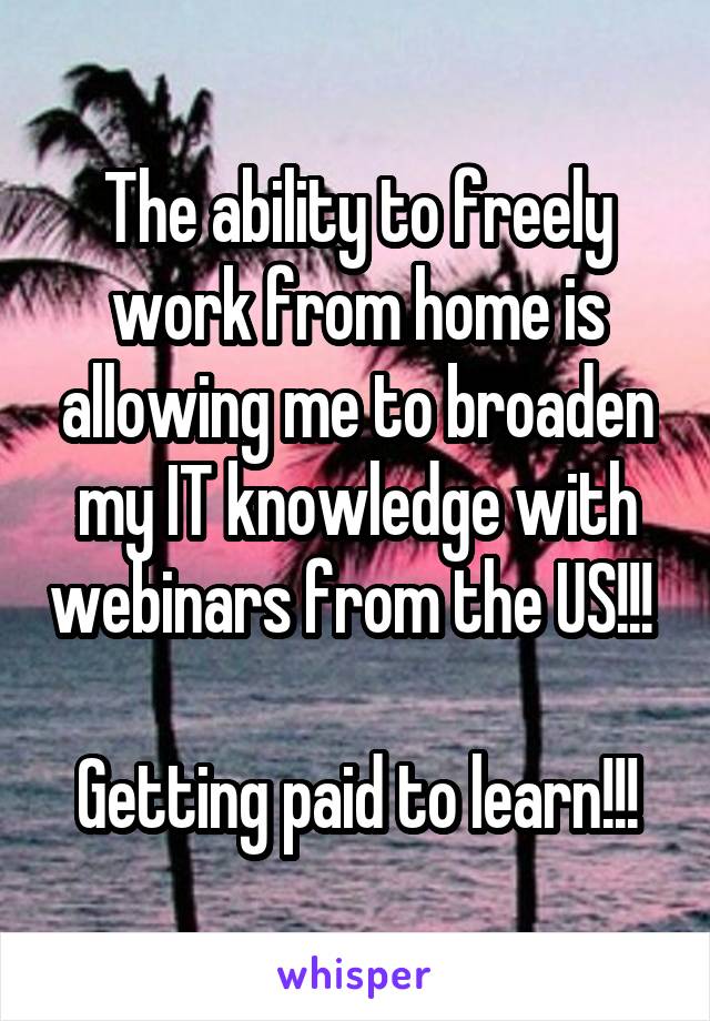 The ability to freely work from home is allowing me to broaden my IT knowledge with webinars from the US!!! 

Getting paid to learn!!!