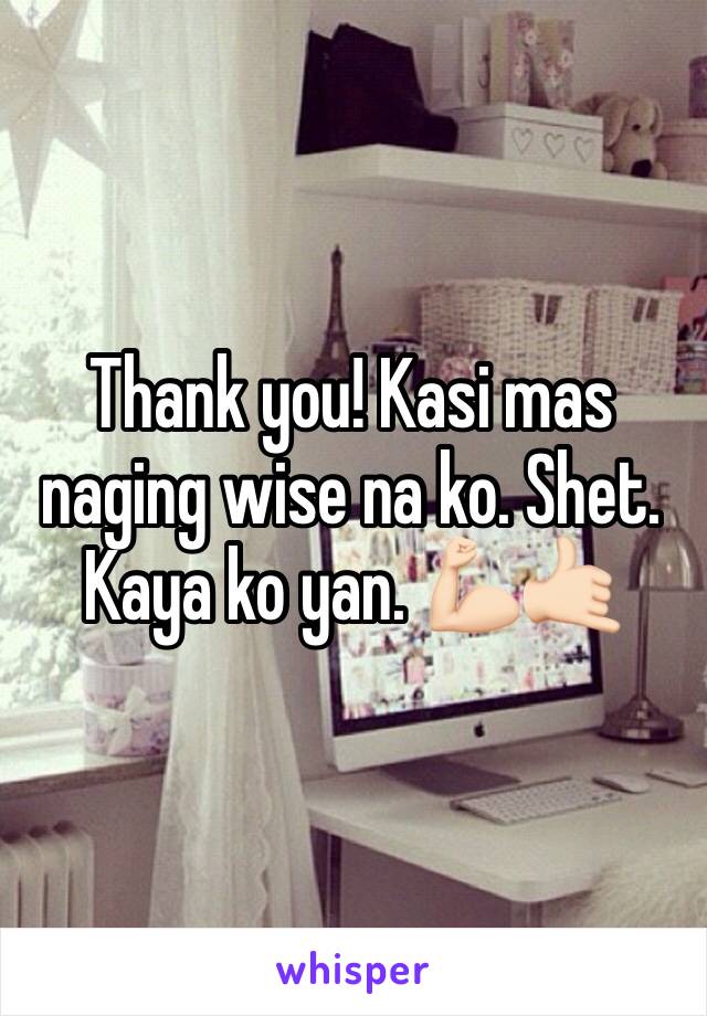 Thank you! Kasi mas naging wise na ko. Shet. Kaya ko yan. 💪🏻🤙🏻