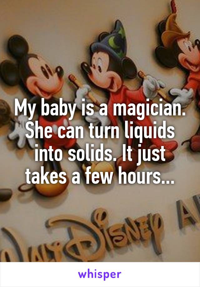 My baby is a magician. She can turn liquids into solids. It just takes a few hours...