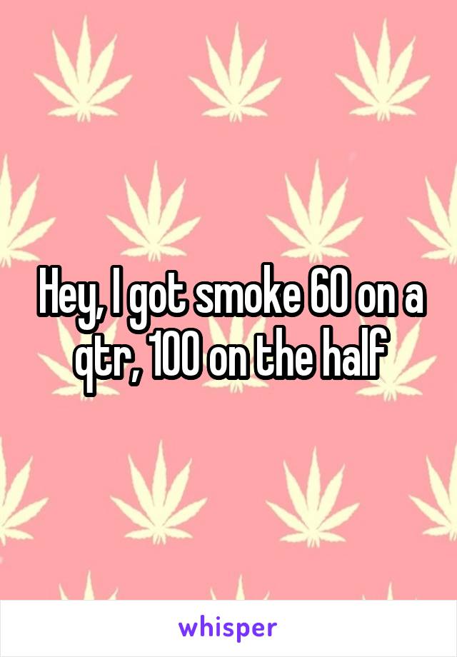 Hey, I got smoke 60 on a qtr, 100 on the half