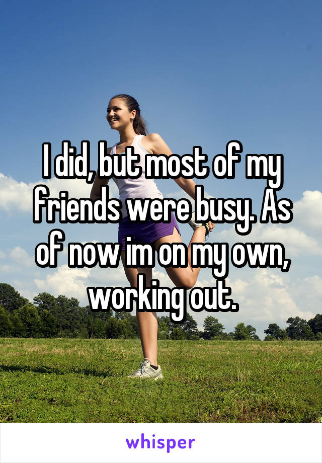 I did, but most of my friends were busy. As of now im on my own, working out.