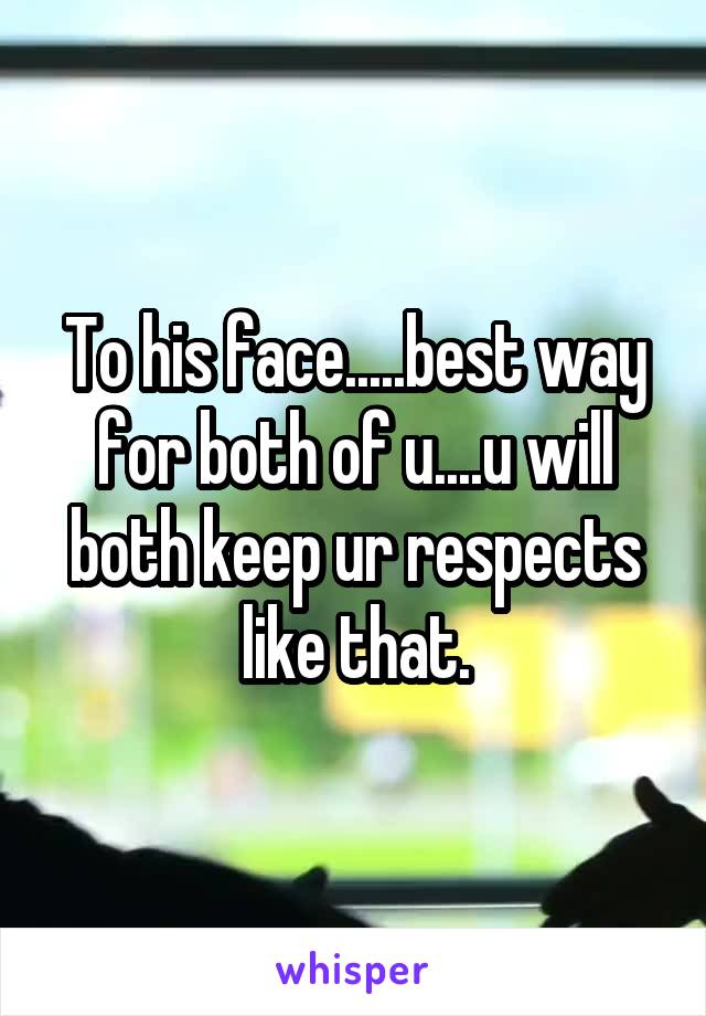 To his face.....best way for both of u....u will both keep ur respects like that.