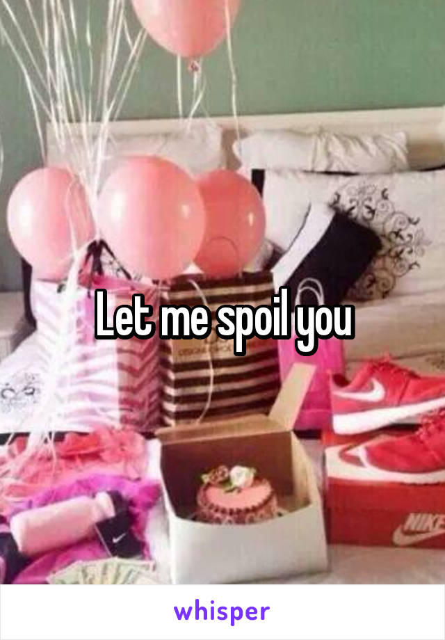 Let me spoil you