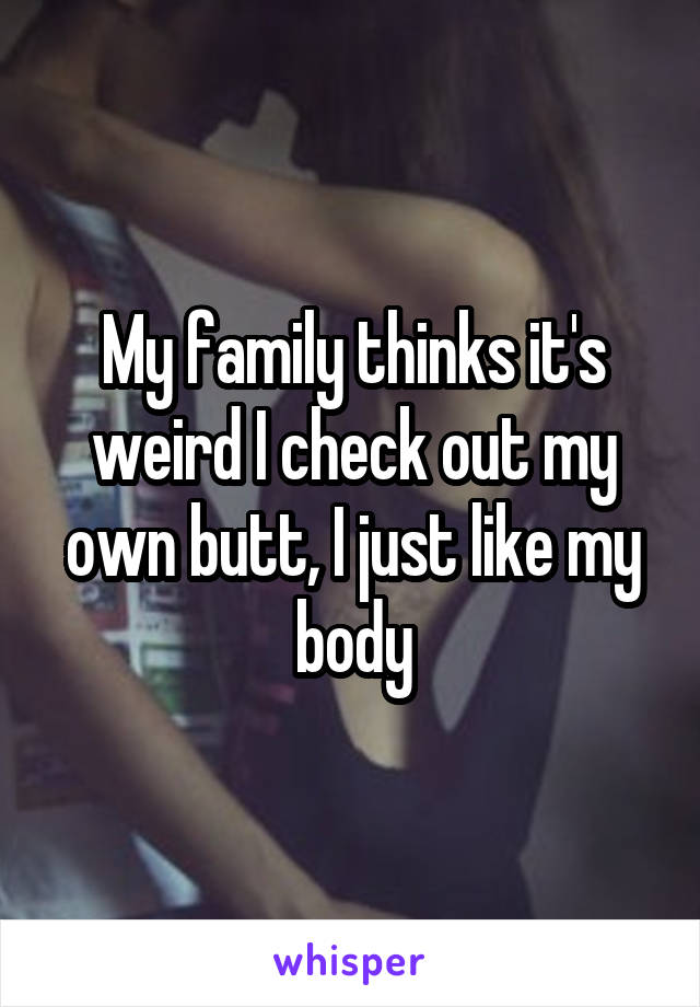 My family thinks it's weird I check out my own butt, I just like my body