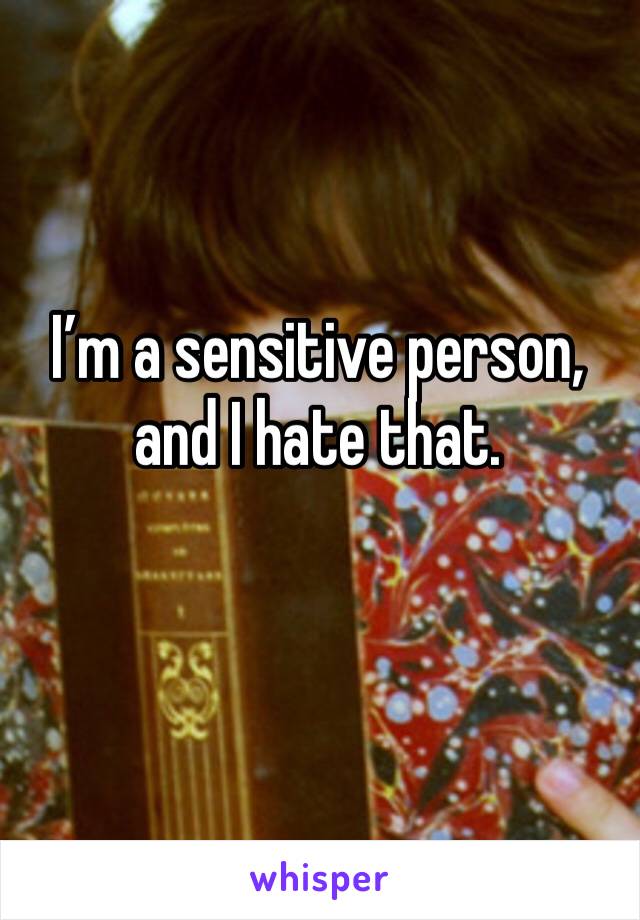 I’m a sensitive person, and I hate that. 