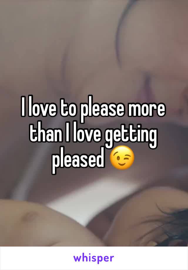 I love to please more than I love getting pleased 😉