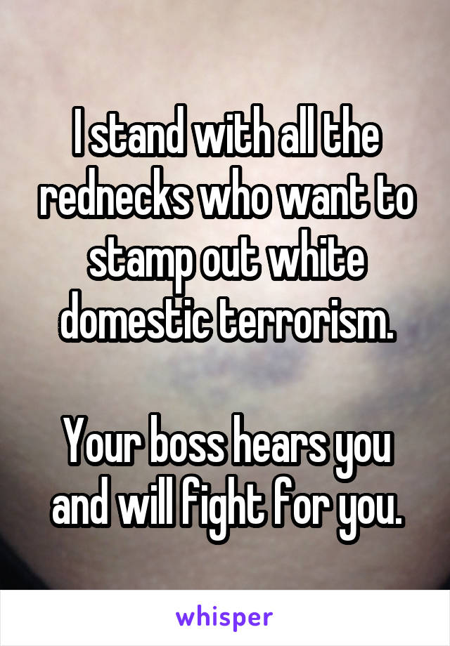 I stand with all the rednecks who want to stamp out white domestic terrorism.

Your boss hears you and will fight for you.