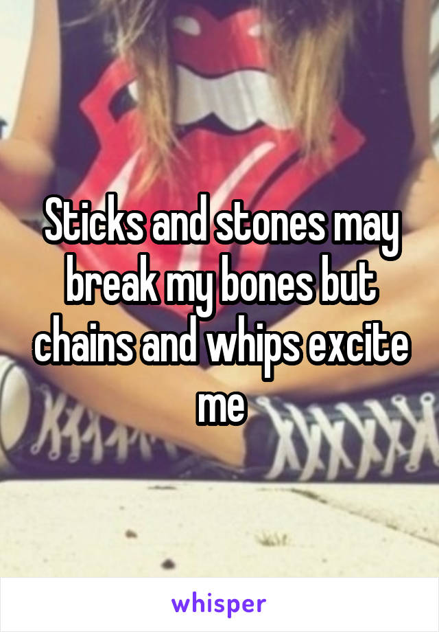 Sticks and stones may break my bones but chains and whips excite me