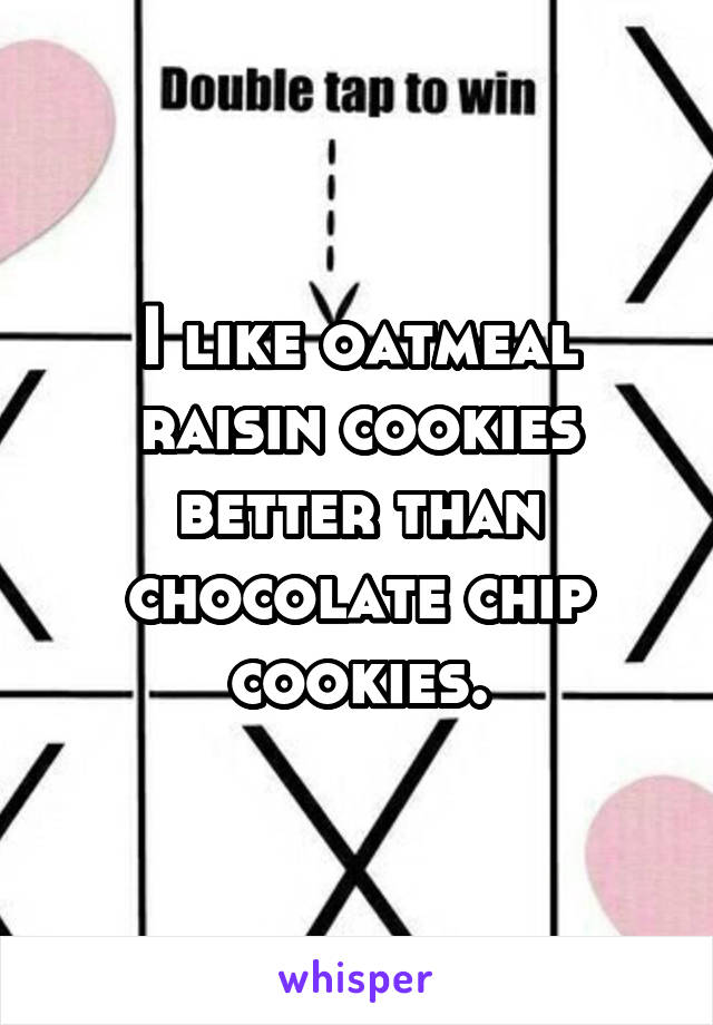 I like oatmeal raisin cookies better than chocolate chip cookies.