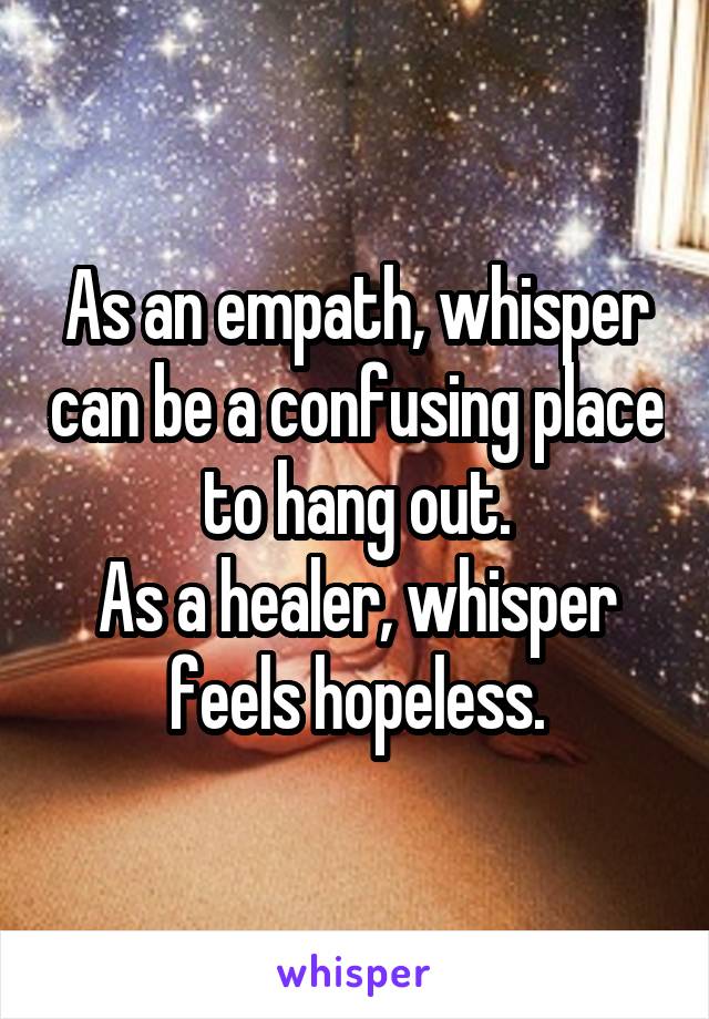 As an empath, whisper can be a confusing place to hang out.
As a healer, whisper feels hopeless.