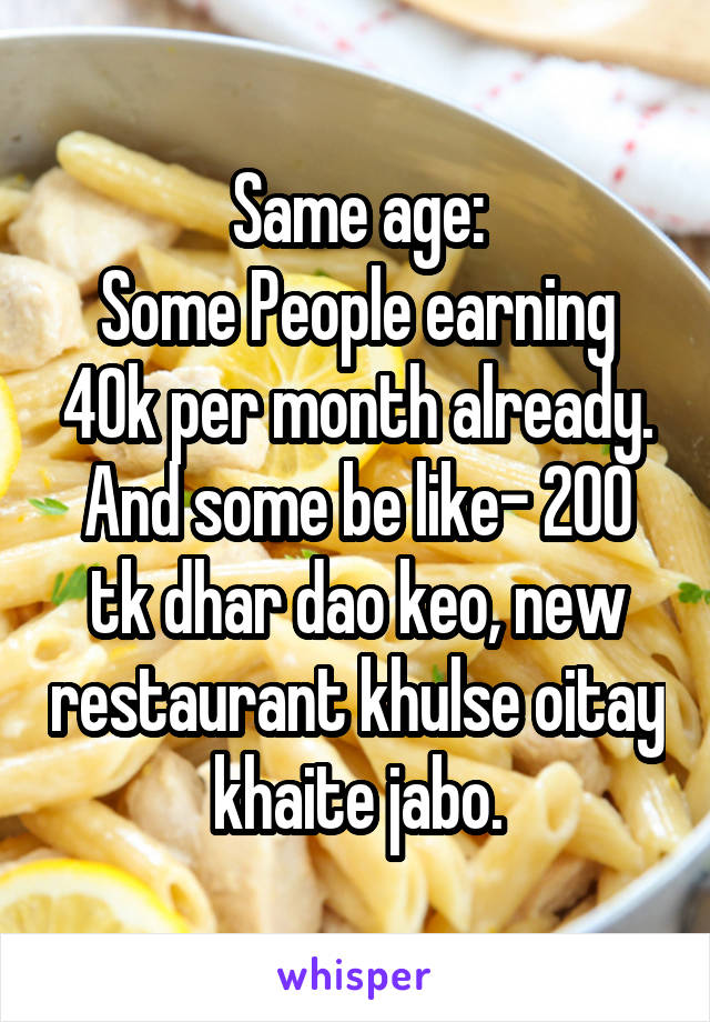 Same age:
Some People earning 40k per month already.
And some be like- 200 tk dhar dao keo, new restaurant khulse oitay khaite jabo.
