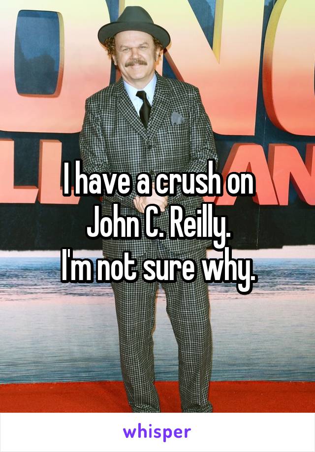 I have a crush on
John C. Reilly.
I'm not sure why.