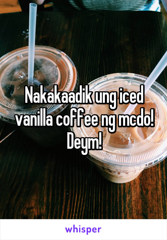 Nakakaadik ung iced vanilla coffee ng mcdo! Deym!
