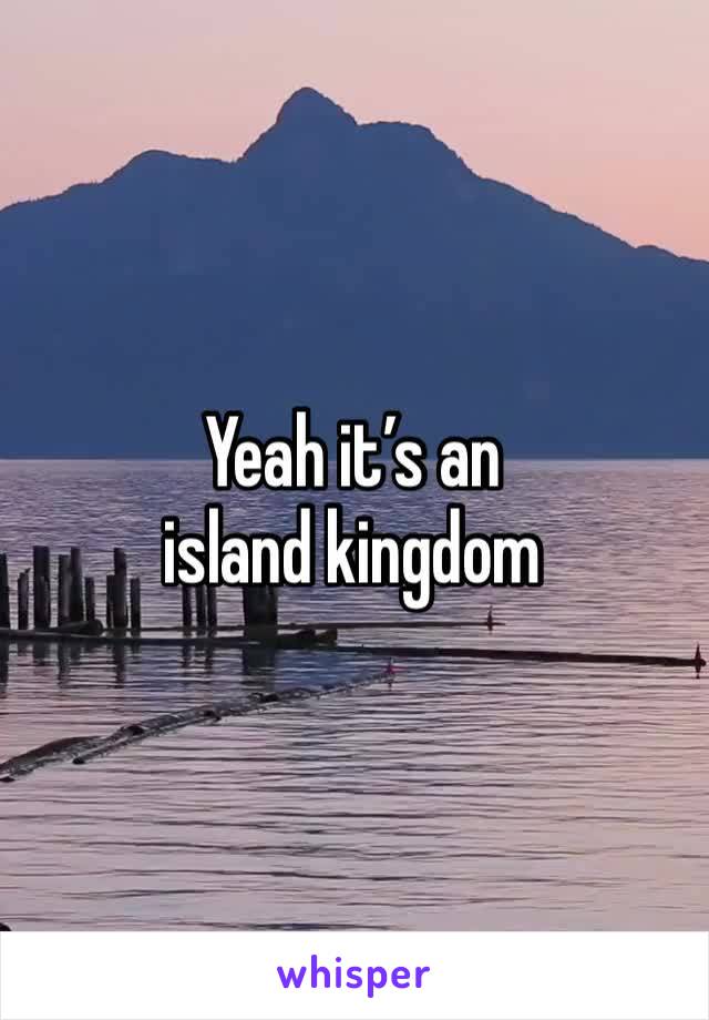 Yeah it’s an island kingdom 