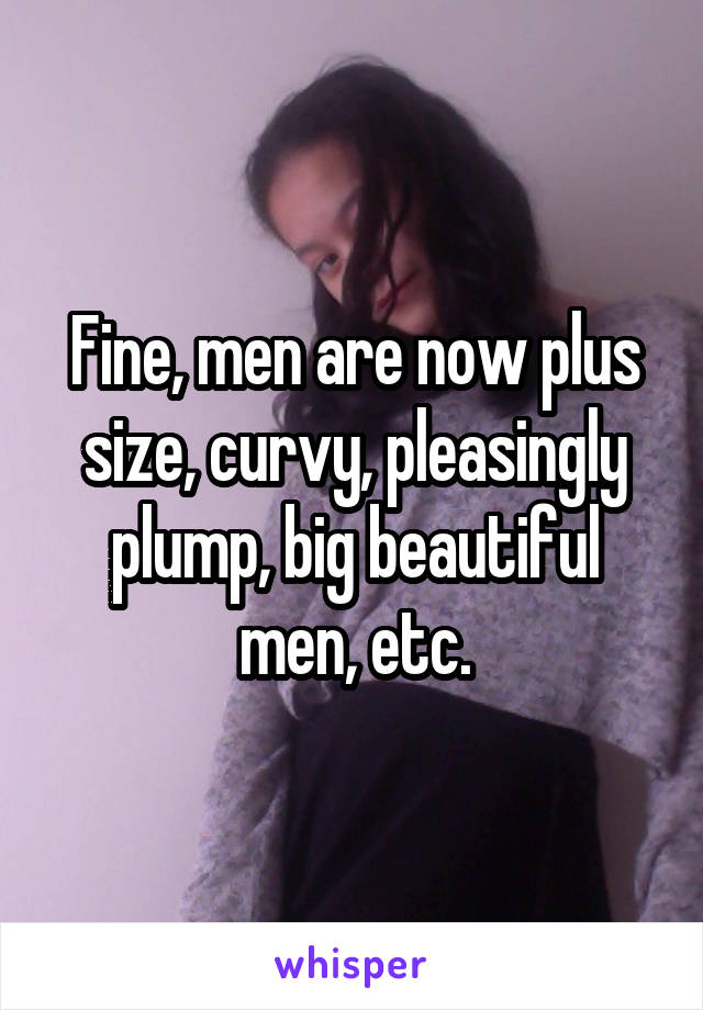 Fine, men are now plus size, curvy, pleasingly plump, big beautiful men, etc.
